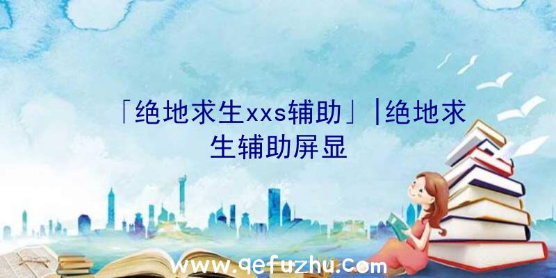 「绝地求生xxs辅助」|绝地求生辅助屏显